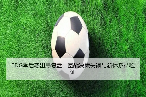 EDG季后赛出局复盘:团战决策失误与新体系待验证(milanosports)