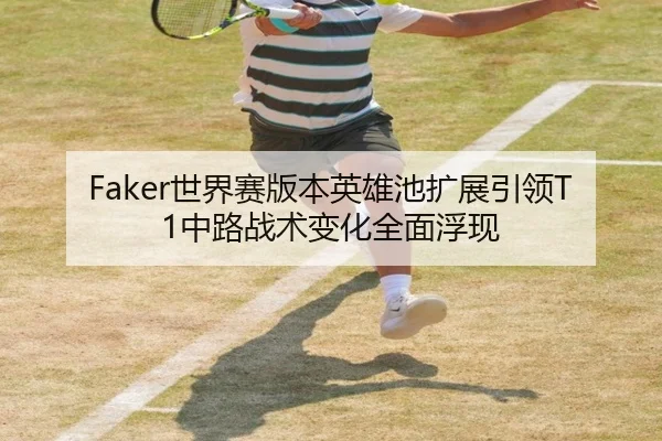 Faker世界赛版本英雄池扩展引领T1中路战术变化全面浮现 | milanosports